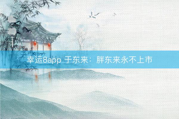 幸运8app 于东来：胖东来永不上市