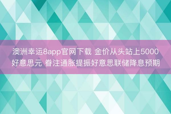 澳洲幸运8app官网下载 金价从头站上5000好意思元 眷注通胀提振好意思联储降息预期