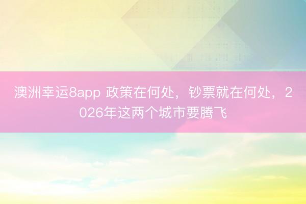 澳洲幸运8app 政策在何处,钞票就在何处,2026年这两个城市要腾飞