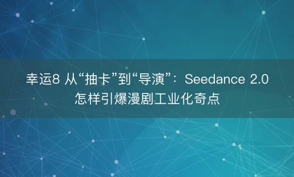 幸运8 从“抽卡”到“导演”：Seedance 2.0怎样引爆漫剧工业化奇点