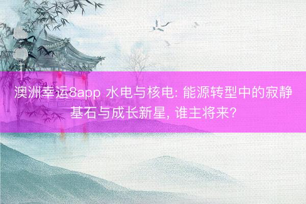 澳洲幸运8app 水电与核电: 能源转型中的寂静基石与成长新星, 谁主将来?