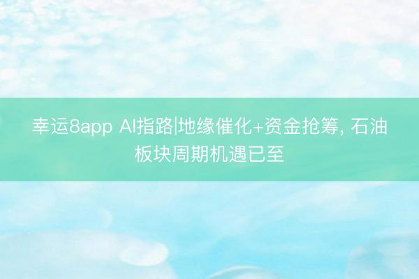 幸运8app AI指路|地缘催化+资金抢筹, 石油板块周期机遇已至
