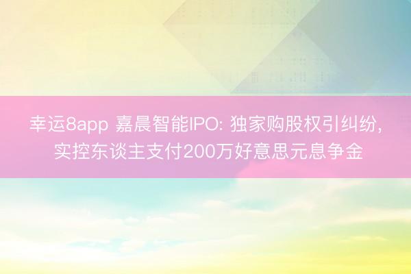 幸运8app 嘉晨智能IPO: 独家购股权引纠纷, 实控东谈主支付200万好意思元息争金