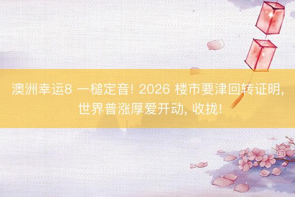 澳洲幸运8 一槌定音! 2026 楼市要津回转证明, 世界普涨厚爱开动, 收拢!
