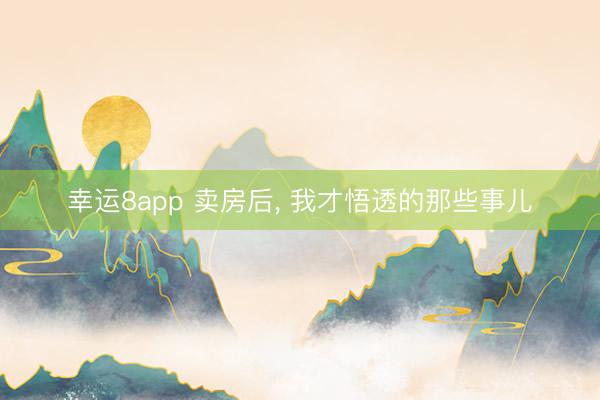幸运8app 卖房后, 我才悟透的那些事儿