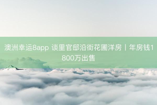 澳洲幸运8app 谈里官邸沿街花圃洋房丨年房钱1800万出售
