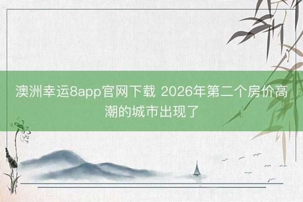 澳洲幸运8app官网下载 2026年第二个房价高潮的城市出现了