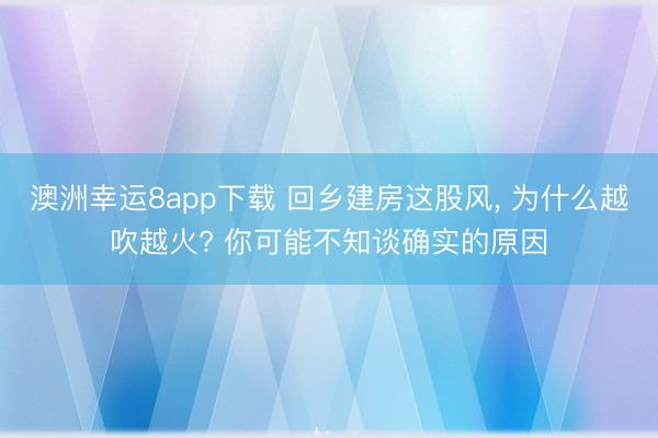 澳洲幸运8app下载 回乡建房这股风, 为什么越吹越火? 你可能不知谈确实的原因
