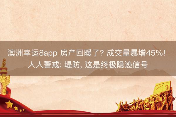 澳洲幸运8app 房产回暖了? 成交量暴增45%! 人人警戒: 堤防, 这是终极隐迹信号