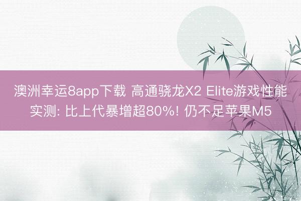 澳洲幸运8app下载 高通骁龙X2 Elite游戏性能实测: 比上代暴增超80%! 仍不足苹果M5
