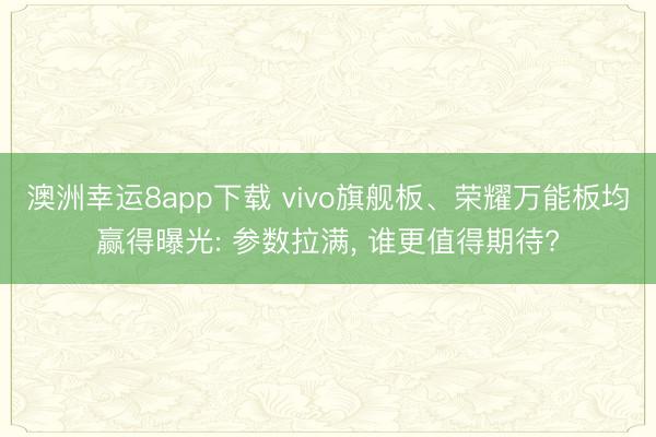 澳洲幸运8app下载 vivo旗舰板、荣耀万能板均赢得曝光: 参数拉满, 谁更值得期待?