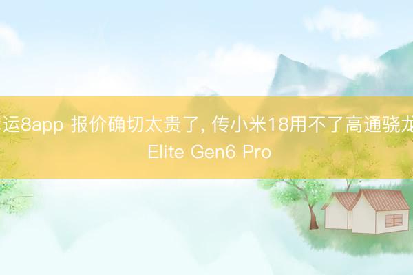 幸运8app 报价确切太贵了, 传小米18用不了高通骁龙8 Elite Gen6 Pro