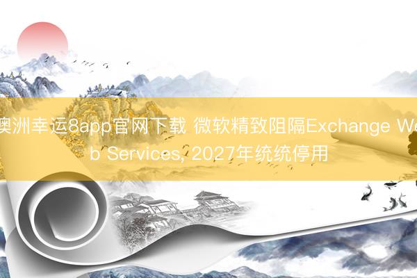 澳洲幸运8app官网下载 微软精致阻隔Exchange Web Services, 2027年统统停用