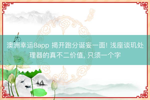 澳洲幸运8app 揭开跑分诞妄一面! 浅座谈玑处理器的真不二价值, 只须一个字