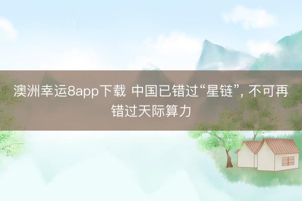 澳洲幸运8app下载 中国已错过“星链”, 不可再错过天际算力