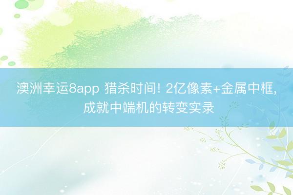 澳洲幸运8app 猎杀时间! 2亿像素+金属中框, 成就中端机的转变实录