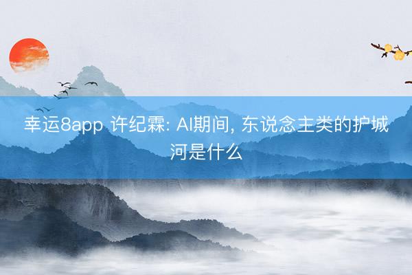 幸运8app 许纪霖: AI期间, 东说念主类的护城河是什么