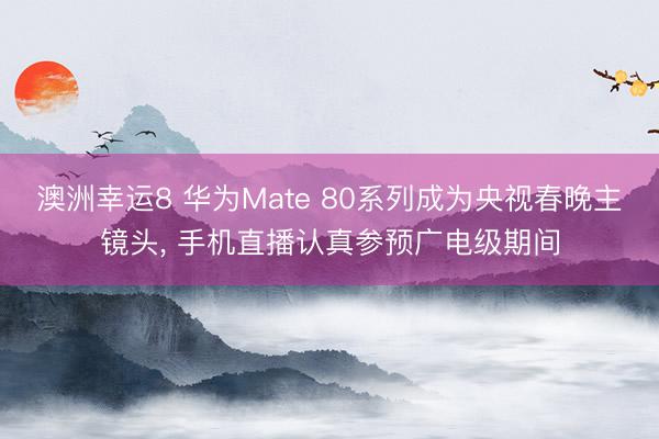 澳洲幸运8 华为Mate 80系列成为央视春晚主镜头, 手机直播认真参预广电级期间