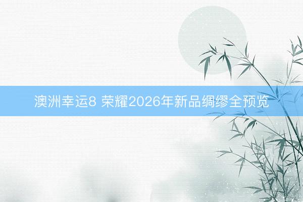 澳洲幸运8 荣耀2026年新品绸缪全预览