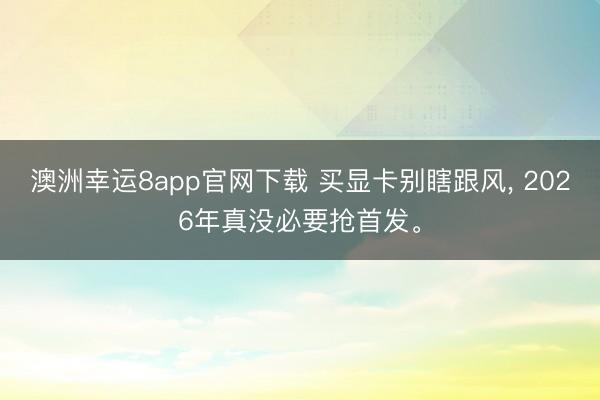 澳洲幸运8app官网下载 买显卡别瞎跟风, 2026年真没必要抢首发。