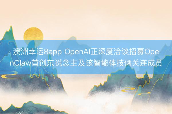 澳洲幸运8app OpenAI正深度洽谈招募OpenClaw首创东说念主及该智能体技俩关连成员