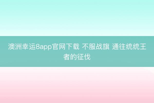 澳洲幸运8app官网下载 不服战旗 通往统统王者的征伐