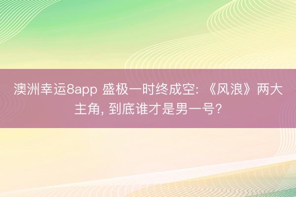 澳洲幸运8app 盛极一时终成空: 《风浪》两大主角, 到底谁才是男一号?