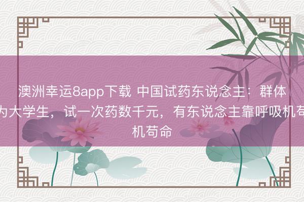 澳洲幸运8app下载 中国试药东说念主：群体多为大学生，试一次药数千元，有东说念主靠呼吸机苟命
