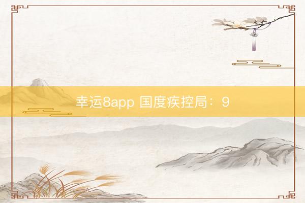 幸运8app 国度疾控局:9