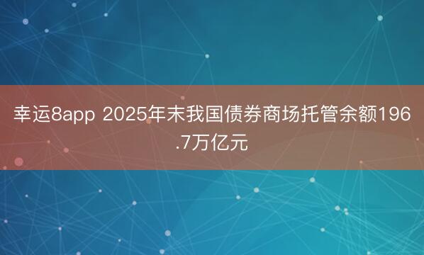 幸运8app 2025年末我国债券商场托管余额196.7万亿元