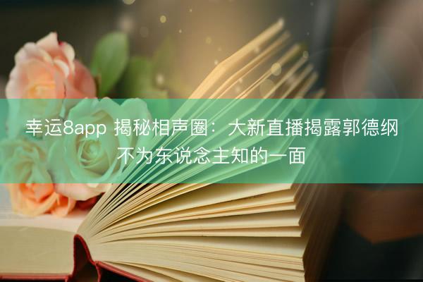 幸运8app 揭秘相声圈:大新直播揭露郭德纲不为东说念主知的一面