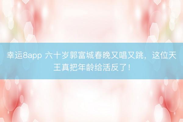 幸运8app 六十岁郭富城春晚又唱又跳，这位天王真把年龄给活反了！