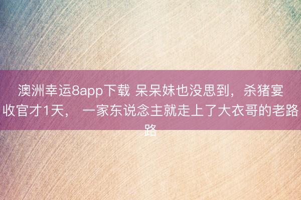 澳洲幸运8app下载 呆呆妹也没思到,杀猪宴收官才1天, 一家东说念主就走上了大衣哥的老路