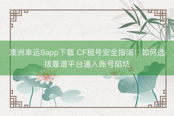 澳洲幸运8app下载 CF租号安全指南：如何选拔靠谱平台遁入账号陷坑