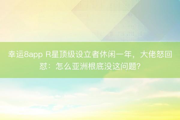 幸运8app R星顶级设立者休闲一年,大佬怒回怼:怎么亚洲根底没这问题?