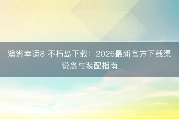 澳洲幸运8 不朽岛下载:2026最新官方下载渠说念与装配指南