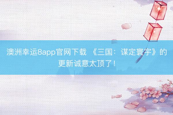 澳洲幸运8app官网下载 《三国:谋定寰宇》的更新诚意太顶了!