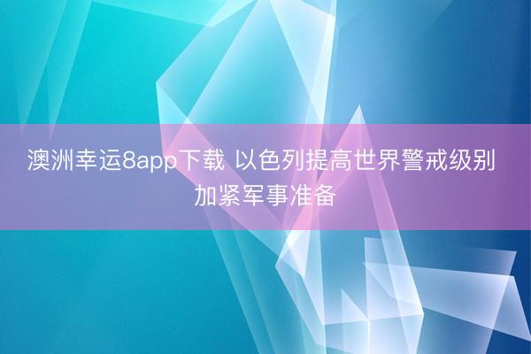 澳洲幸运8app下载 以色列提高世界警戒级别 加紧军事准备