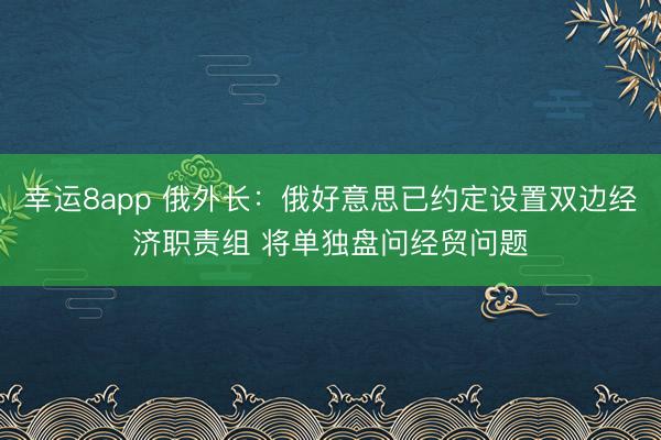 幸运8app 俄外长：俄好意思已约定设置双边经济职责组 将单独盘问经贸问题