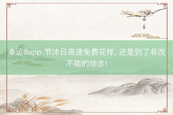 幸运8app 节沐日高速免费花样， 还是到了非改不能的地步!