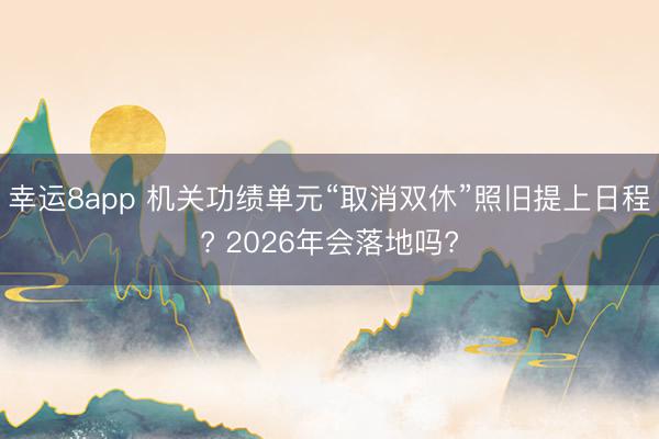 幸运8app 机关功绩单元“取消双休”照旧提上日程? 2026年会落地吗?