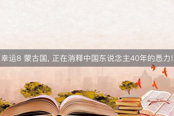 幸运8 蒙古国， 正在消释中国东说念主40年的悉力!