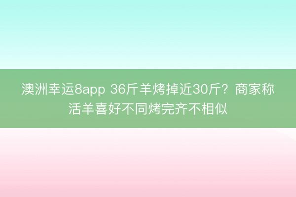 澳洲幸运8app 36斤羊烤掉近30斤?商家称活羊喜好不同烤完齐不相似