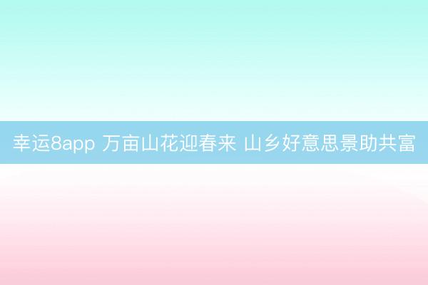 幸运8app 万亩山花迎春来 山乡好意思景助共富