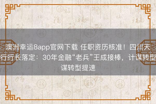 澳洲幸运8app官网下载 任职资历核准！四川天府银行行长落定：30年金融“老兵”王成接棒，计谋转型提速
