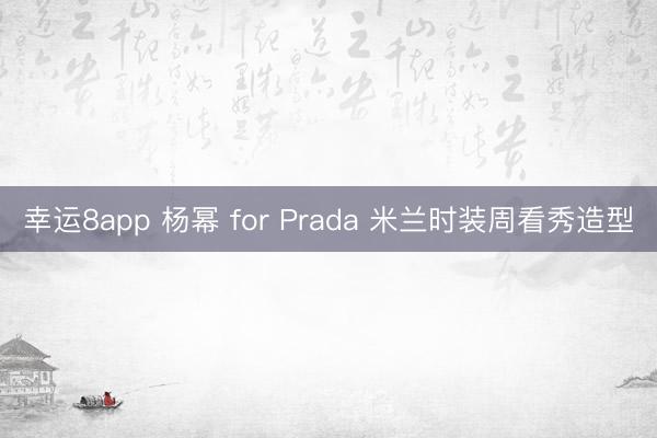 幸运8app 杨幂 for Prada 米兰时装周看秀造型
