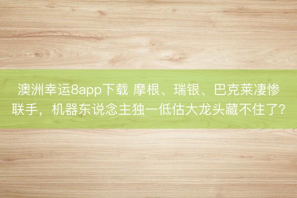 澳洲幸运8app下载 摩根、瑞银、巴克莱凄惨联手，机器东说念主独一低估大龙头藏不住了？