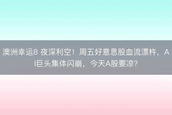澳洲幸运8 夜深利空!周五好意思股血流漂杵,AI巨头集体闪崩,今天A股要凉?