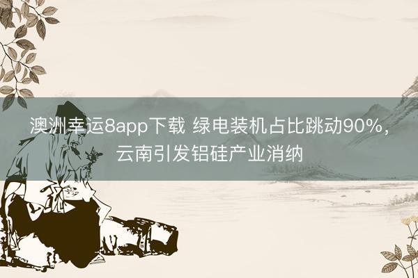 澳洲幸运8app下载 绿电装机占比跳动90%,云南引发铝硅产业消纳