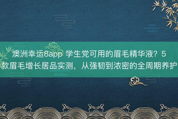 澳洲幸运8app 学生党可用的眉毛精华液?5款眉毛增长居品实测,从强韧到浓密的全周期养护